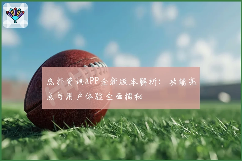 虎扑资讯APP全新版本解析：功能亮点与用户体验全面揭秘