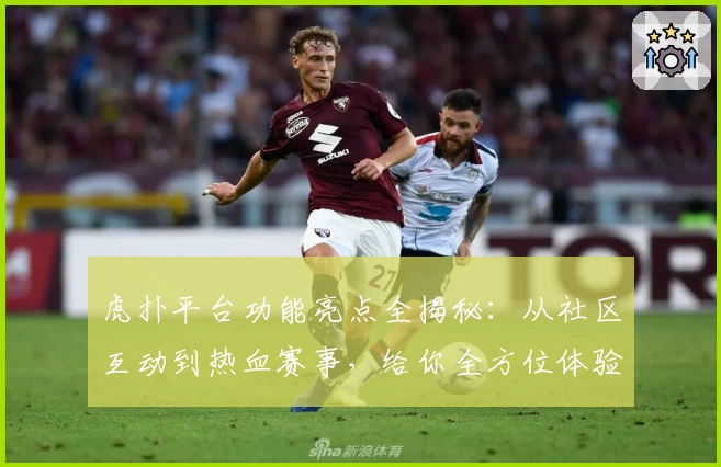 虎扑平台功能亮点全揭秘：从社区互动到热血赛事，给你全方位体验