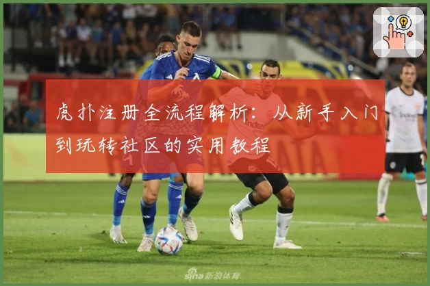 虎扑注册全流程解析：从新手入门到玩转社区的实用教程