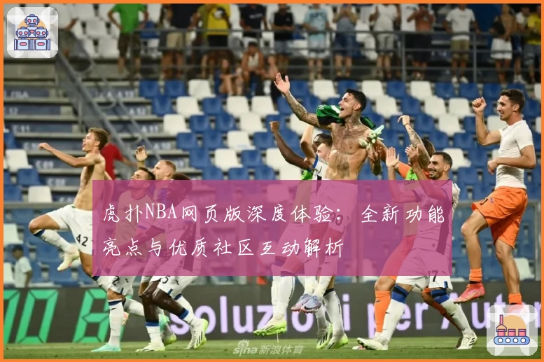 虎扑NBA网页版深度体验：全新功能亮点与优质社区互动解析