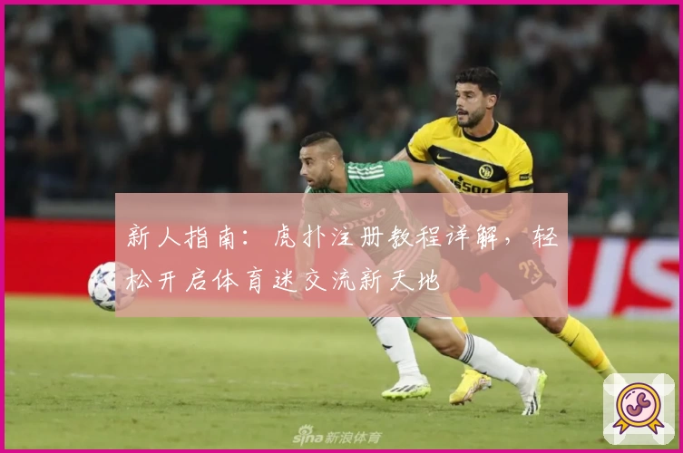 新人指南：虎扑注册教程详解，轻松开启体育迷交流新天地