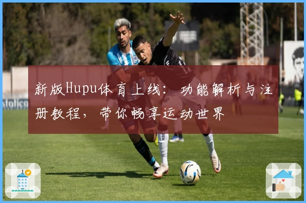 新版Hupu体育上线：功能解析与注册教程，带你畅享运动世界