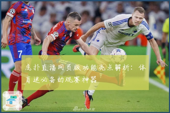 虎扑直播网页版功能亮点解析：体育迷必备的观赛神器
