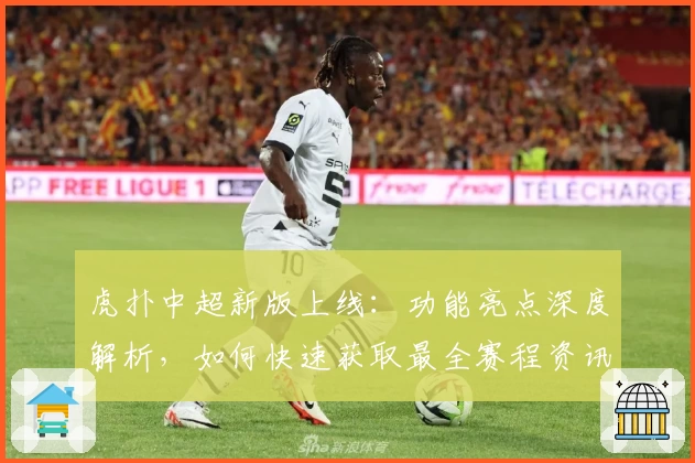 虎扑中超新版上线：功能亮点深度解析，如何快速获取最全赛程资讯