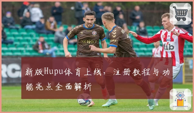 新版Hupu体育上线，注册教程与功能亮点全面解析