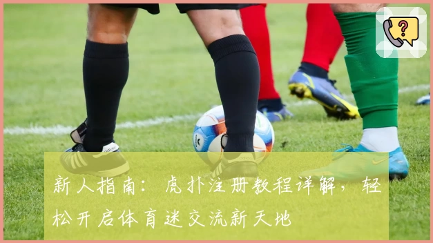 新人指南：虎扑注册教程详解，轻松开启体育迷交流新天地