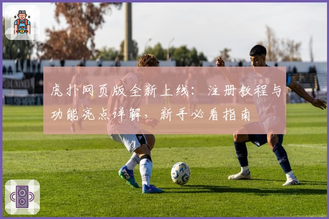 虎扑网页版全新上线：注册教程与功能亮点详解，新手必看指南