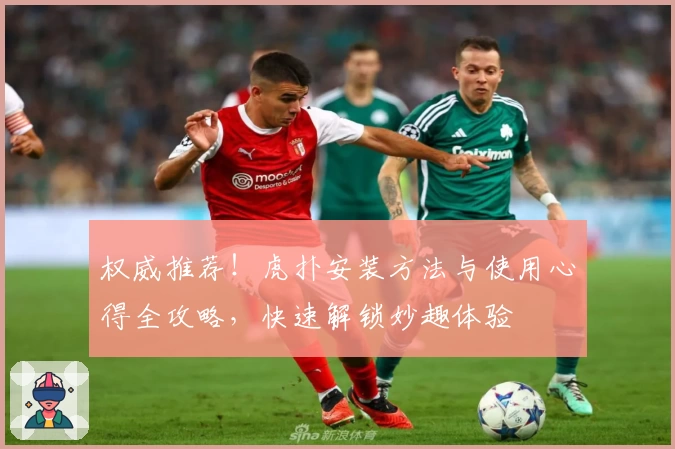 权威推荐！虎扑安装方法与使用心得全攻略，快速解锁妙趣体验