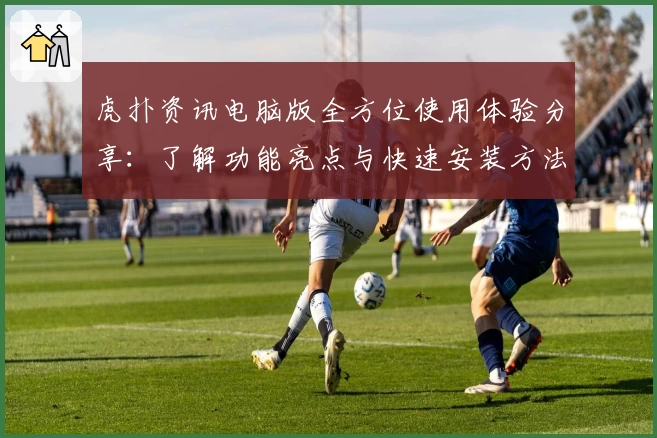 虎扑资讯电脑版全方位使用体验分享：了解功能亮点与快速安装方法