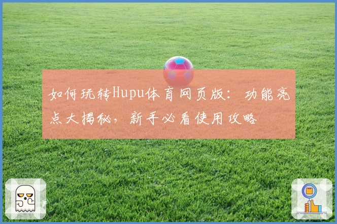 如何玩转Hupu体育网页版：功能亮点大揭秘，新手必看使用攻略