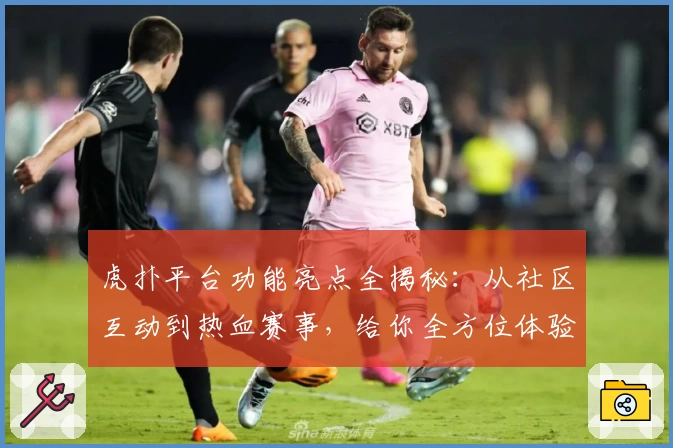 虎扑平台功能亮点全揭秘：从社区互动到热血赛事，给你全方位体验