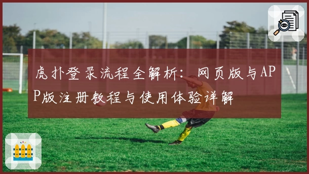 虎扑登录流程全解析：网页版与APP版注册教程与使用体验详解