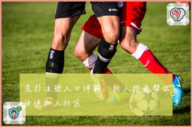 虎扑注册入口详解，新人指南帮你快速加入社区