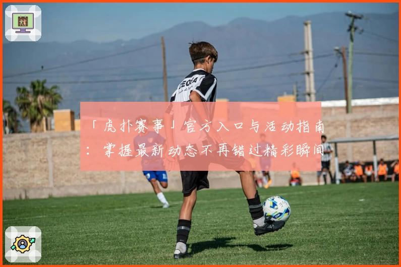 「虎扑赛事」官方入口与活动指南：掌握最新动态不再错过精彩瞬间