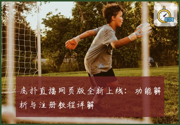 虎扑直播网页版全新上线:功能解析与注册教程详解