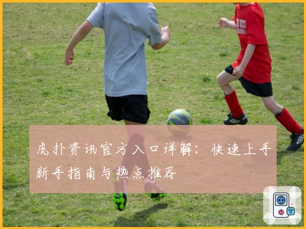 虎扑资讯官方入口详解：快速上手新手指南与热点推荐