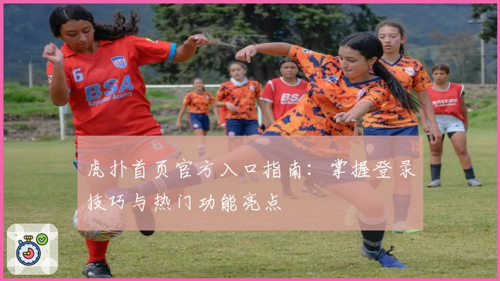 虎扑首页官方入口指南：掌握登录技巧与热门功能亮点
