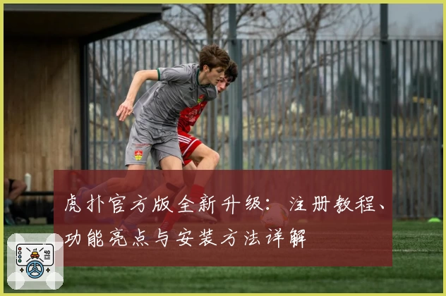 虎扑官方版全新升级：注册教程、功能亮点与安装方法详解