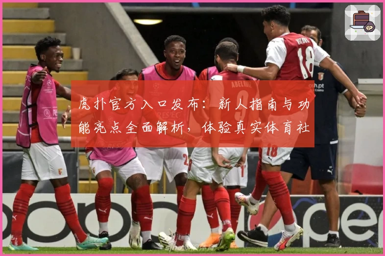 虎扑官方入口发布：新人指南与功能亮点全面解析，体验真实体育社区魅力