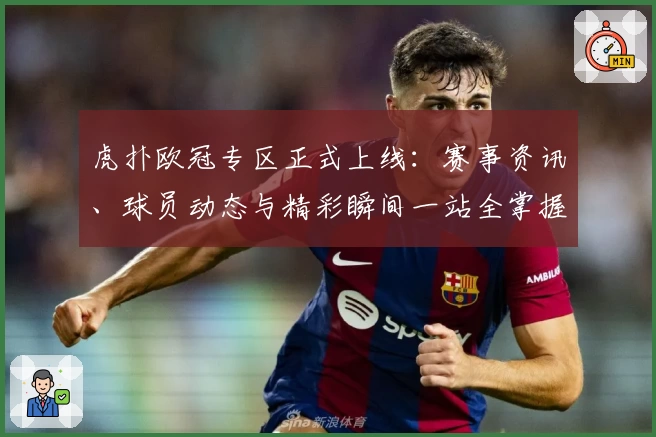 虎扑欧冠专区正式上线：赛事资讯、球员动态与精彩瞬间一站全掌握