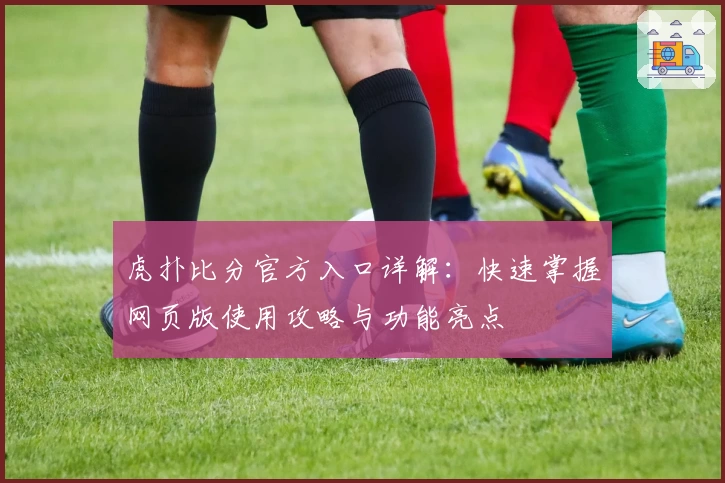 虎扑比分官方入口详解：快速掌握网页版使用攻略与功能亮点