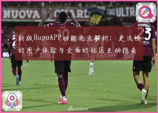 新版HupuAPP功能亮点解析：更流畅的用户体验与全面的社区互动指南