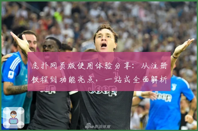 虎扑网页版使用体验分享：从注册教程到功能亮点，一站式全面解析