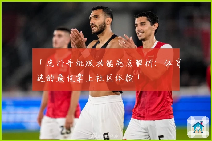 「虎扑手机版功能亮点解析：体育迷的最佳掌上社区体验」