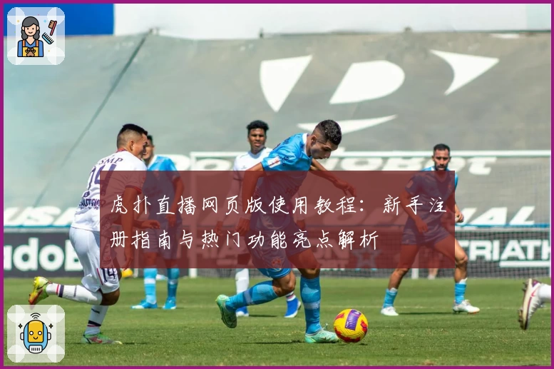 虎扑直播网页版使用教程：新手注册指南与热门功能亮点解析