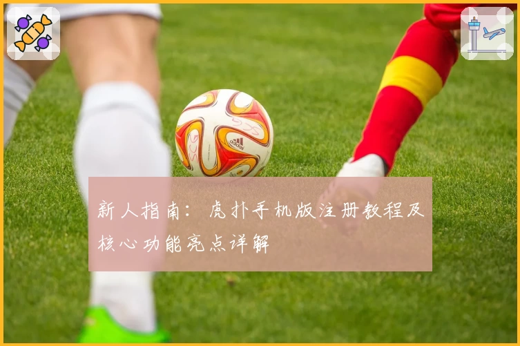 新人指南：虎扑手机版注册教程及核心功能亮点详解