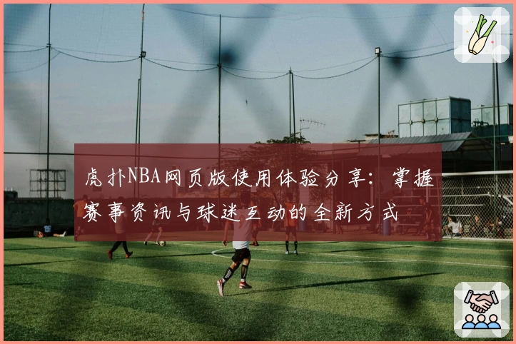 虎扑NBA网页版使用体验分享:掌握赛事资讯与球迷互动的全新方式