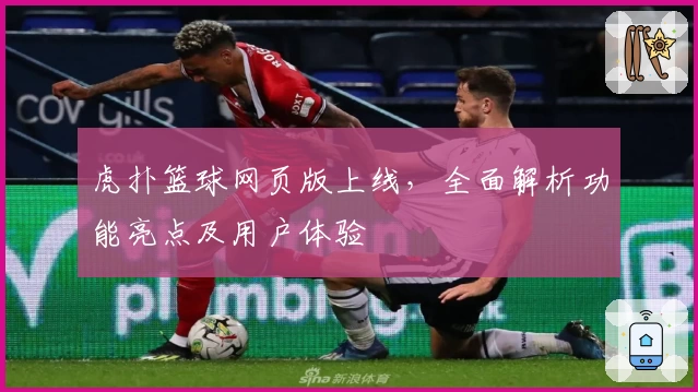 虎扑篮球网页版上线，全面解析功能亮点及用户体验