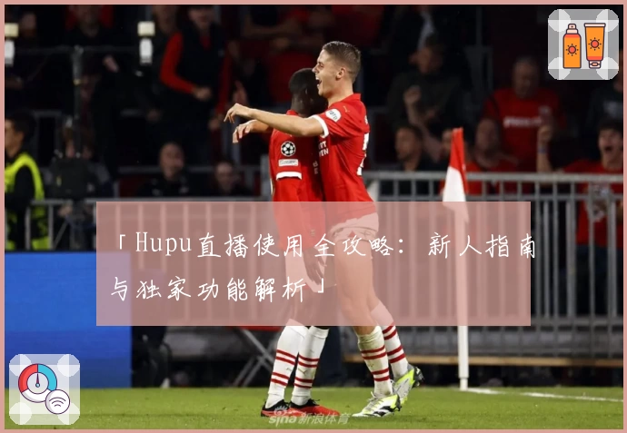 「Hupu直播使用全攻略：新人指南与独家功能解析」