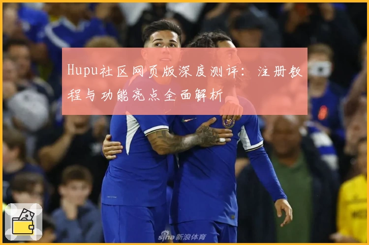 Hupu社区网页版深度测评：注册教程与功能亮点全面解析