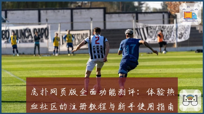 虎扑网页版全面功能测评：体验热血社区的注册教程与新手使用指南
