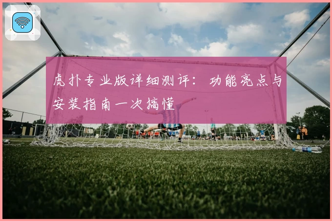 虎扑专业版详细测评：功能亮点与安装指南一次搞懂