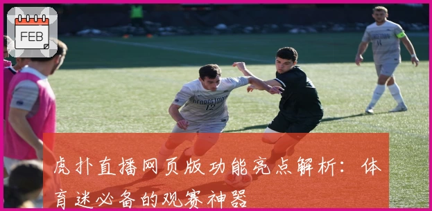 虎扑直播网页版功能亮点解析：体育迷必备的观赛神器