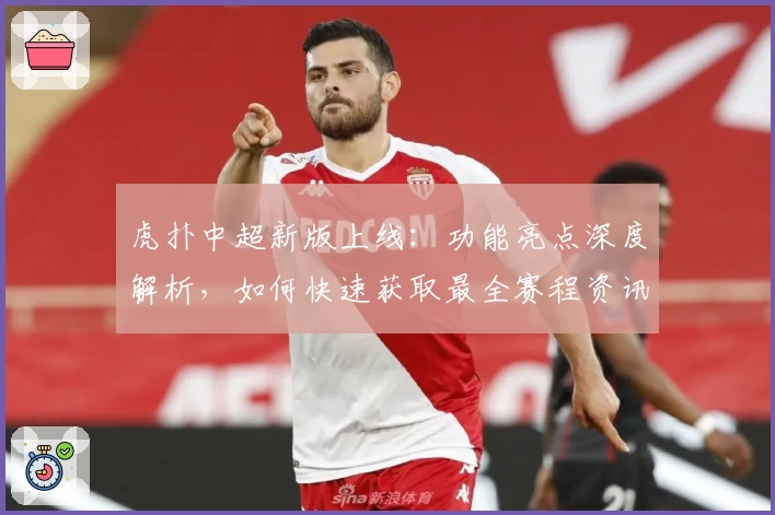 虎扑中超新版上线：功能亮点深度解析，如何快速获取最全赛程资讯