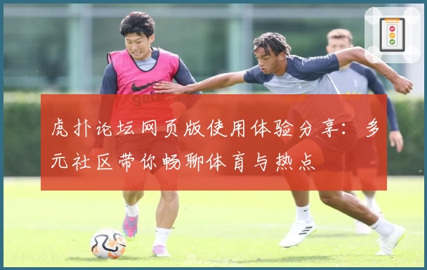 虎扑论坛网页版使用体验分享：多元社区带你畅聊体育与热点