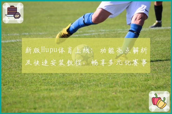 新版Hupu体育上线：功能亮点解析及快速安装教程，畅享多元化赛事体验