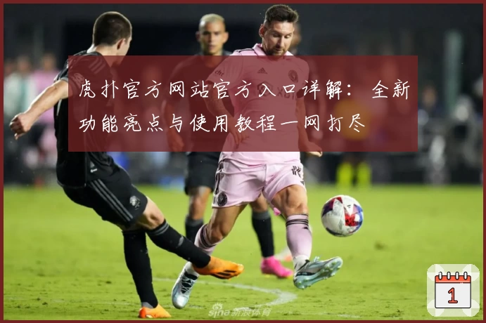 虎扑官方网站官方入口详解：全新功能亮点与使用教程一网打尽