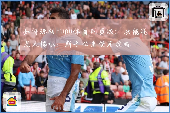 如何玩转Hupu体育网页版：功能亮点大揭秘，新手必看使用攻略
