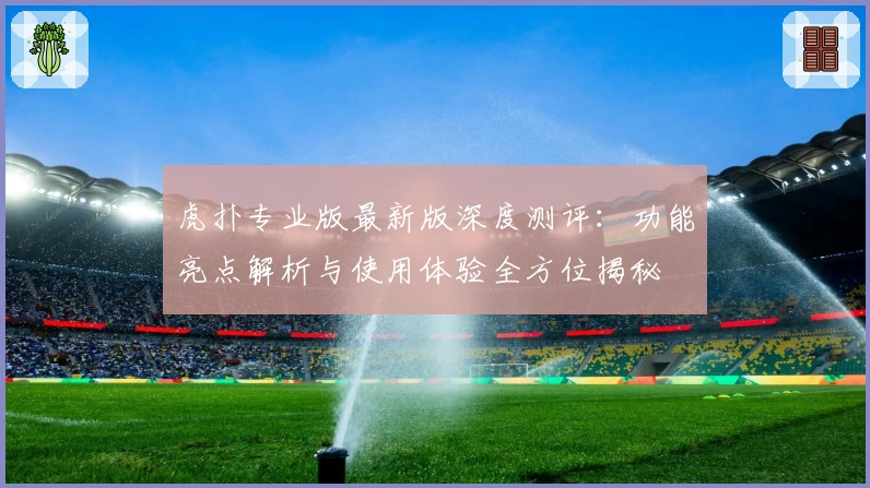 虎扑专业版最新版深度测评:功能亮点解析与使用体验全方位揭秘