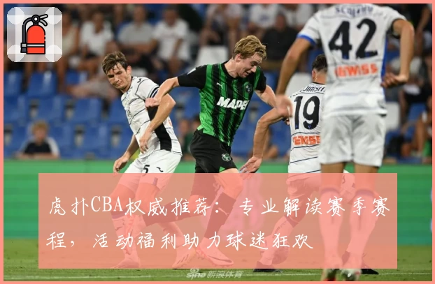 虎扑CBA权威推荐：专业解读赛季赛程，活动福利助力球迷狂欢