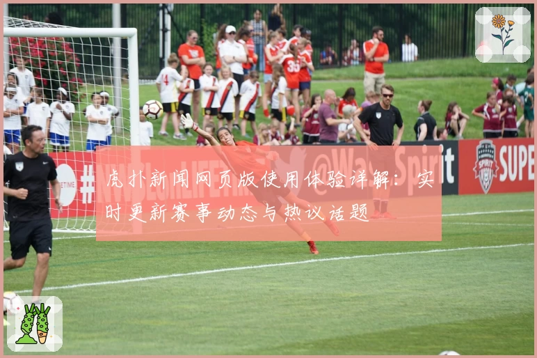 虎扑新闻网页版使用体验详解：实时更新赛事动态与热议话题