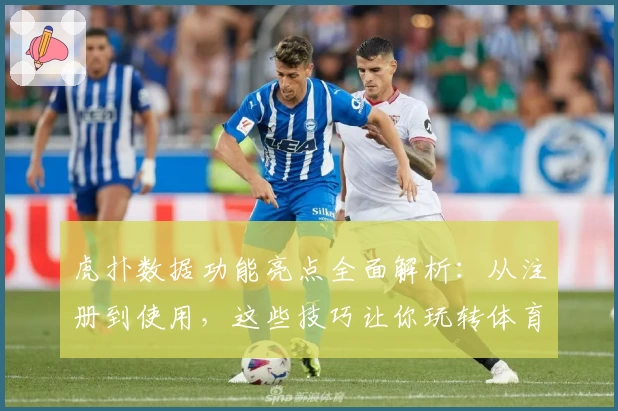 虎扑数据功能亮点全面解析：从注册到使用，这些技巧让你玩转体育数据平台