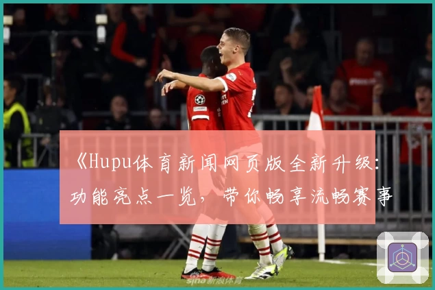 《Hupu体育新闻网页版全新升级：功能亮点一览，带你畅享流畅赛事追踪体验》
