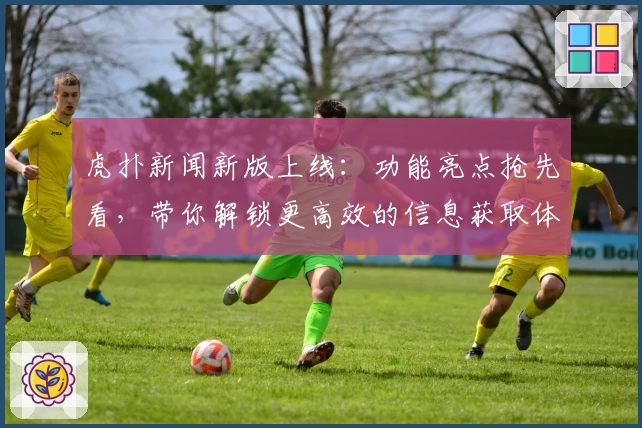 虎扑新闻新版上线：功能亮点抢先看，带你解锁更高效的信息获取体验