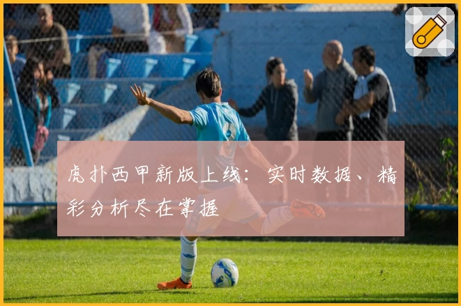 虎扑西甲新版上线：实时数据、精彩分析尽在掌握
