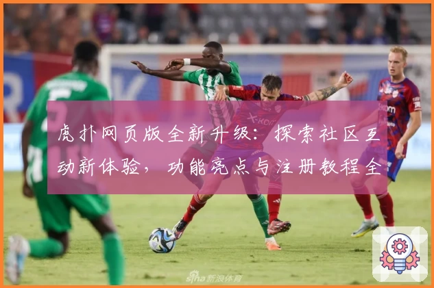 虎扑网页版全新升级：探索社区互动新体验，功能亮点与注册教程全解析